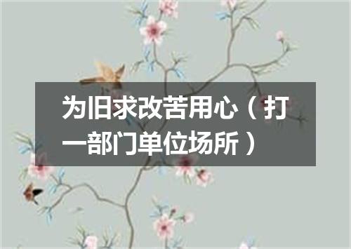 为旧求改苦用心（打一部门单位场所）