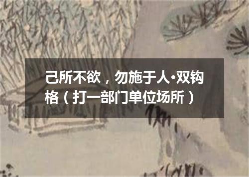 己所不欲，勿施于人·双钩格（打一部门单位场所）