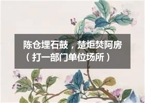 陈仓埋石鼓，楚炬焚阿房（打一部门单位场所）