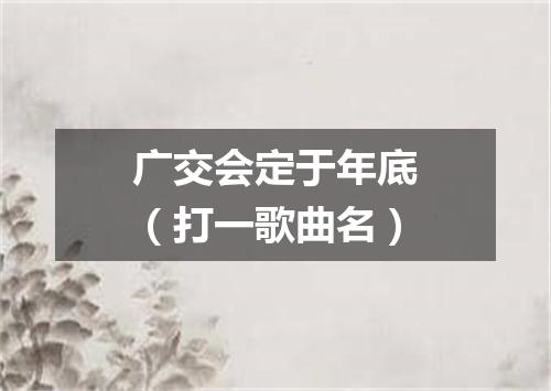广交会定于年底（打一歌曲名）