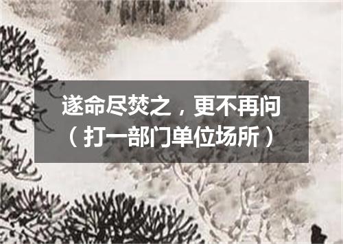 遂命尽焚之，更不再问（打一部门单位场所）