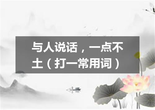 与人说话，一点不土（打一常用词）