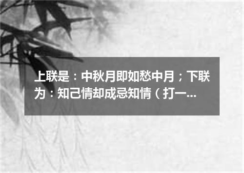 上联是：中秋月即如愁中月；下联为：知己情却成忌知情（打一常用词）