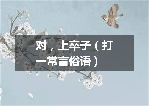 对，上卒子（打一常言俗语）