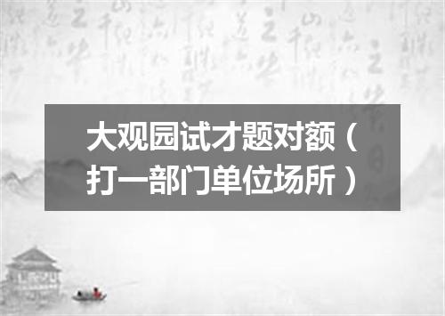 大观园试才题对额（打一部门单位场所）