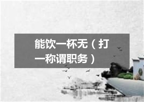 能饮一杯无（打一称谓职务）