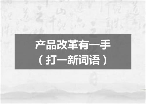 产品改革有一手（打一新词语）