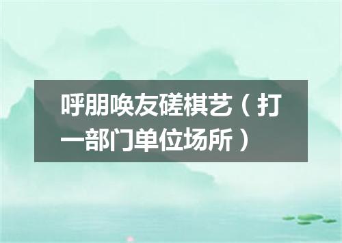 呼朋唤友磋棋艺（打一部门单位场所）