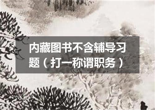 内藏图书不含辅导习题（打一称谓职务）