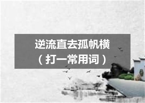 逆流直去孤帆横（打一常用词）
