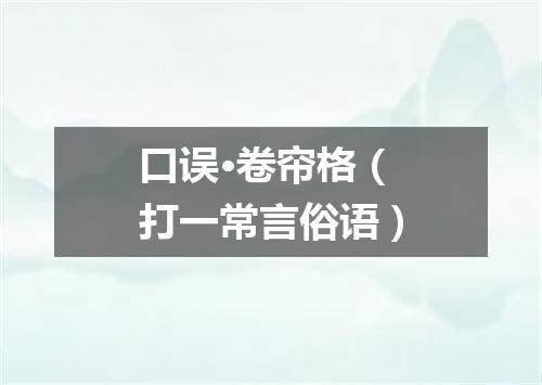 口误·卷帘格（打一常言俗语）