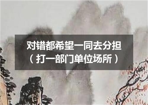 对错都希望一同去分担（打一部门单位场所）