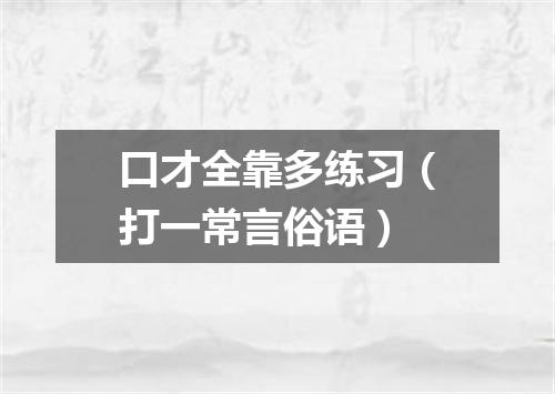 口才全靠多练习（打一常言俗语）