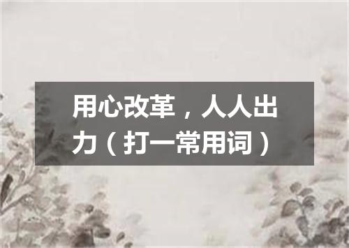 用心改革，人人出力（打一常用词）