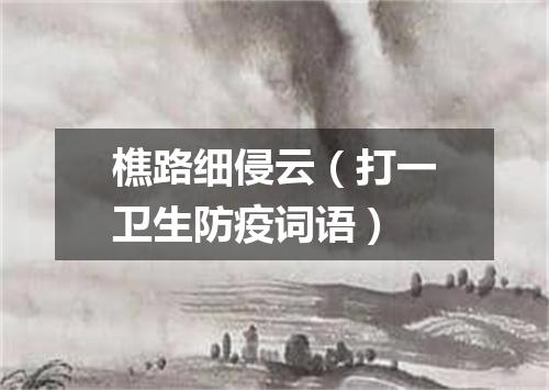 樵路细侵云（打一卫生防疫词语）