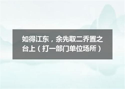 如得江东，余先取二乔置之台上（打一部门单位场所）