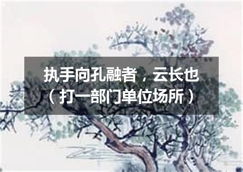 执手向孔融者，云长也（打一部门单位场所）