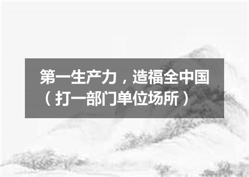 第一生产力，造福全中国（打一部门单位场所）