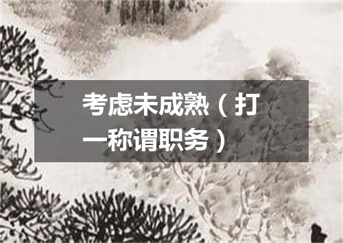 考虑未成熟（打一称谓职务）