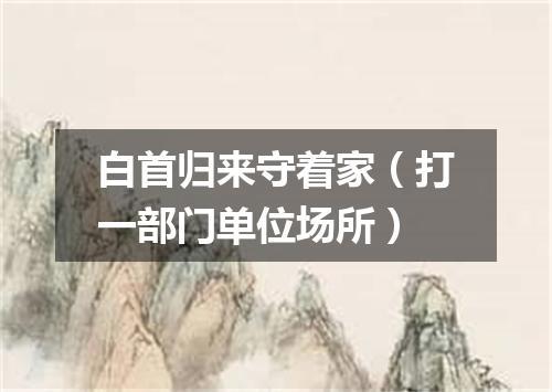 白首归来守着家（打一部门单位场所）