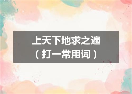 上天下地求之遍（打一常用词）