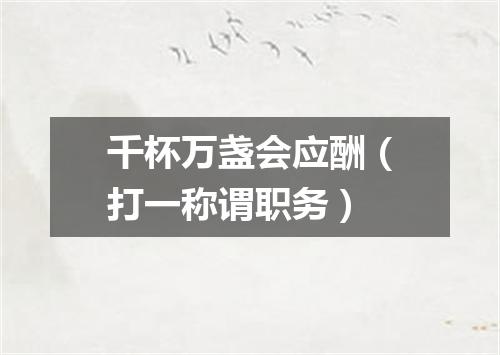 千杯万盏会应酬（打一称谓职务）