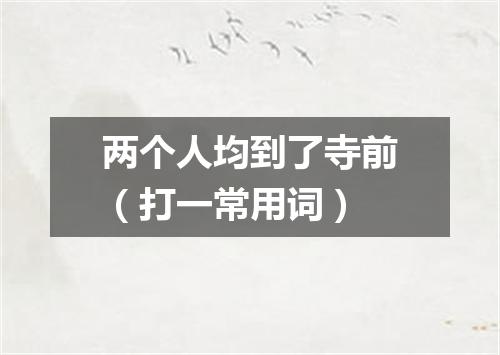 两个人均到了寺前（打一常用词）