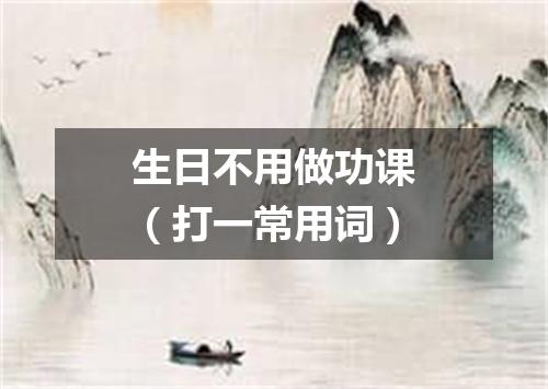 生日不用做功课（打一常用词）