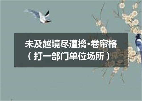 未及越境尽遭擒·卷帘格（打一部门单位场所）