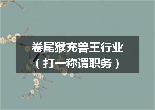 卷尾猴充兽王行业（打一称谓职务）