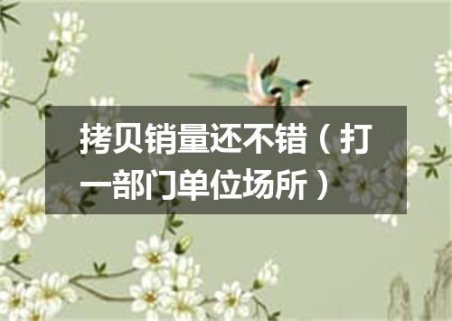 拷贝销量还不错（打一部门单位场所）
