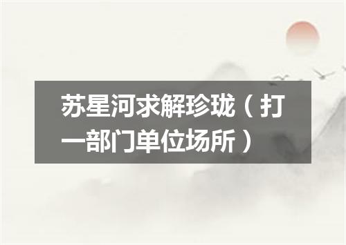 苏星河求解珍珑（打一部门单位场所）