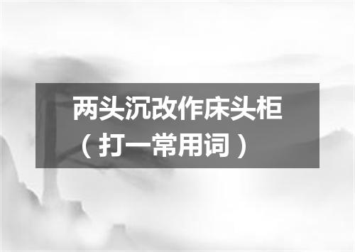 两头沉改作床头柜（打一常用词）