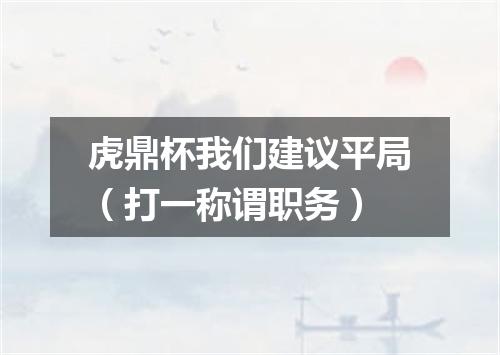 虎鼎杯我们建议平局（打一称谓职务）