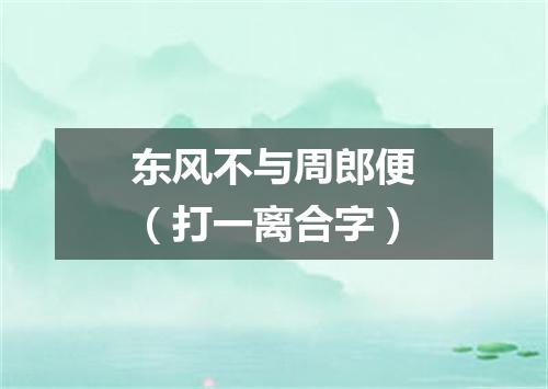 东风不与周郎便（打一离合字）