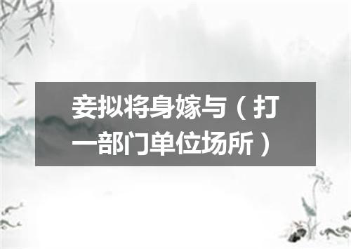 妾拟将身嫁与（打一部门单位场所）
