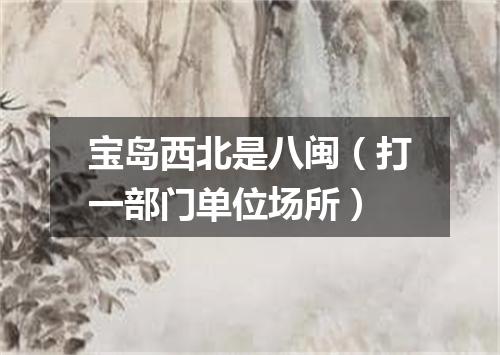 宝岛西北是八闽（打一部门单位场所）