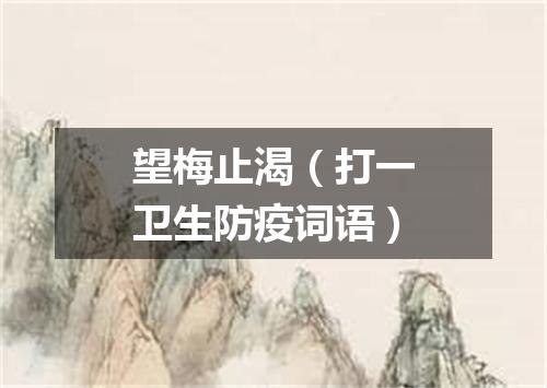 望梅止渴（打一卫生防疫词语）