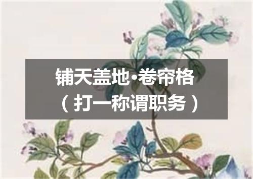 铺天盖地·卷帘格（打一称谓职务）