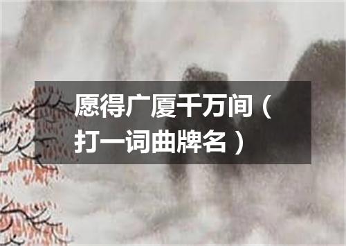 愿得广厦千万间（打一词曲牌名）