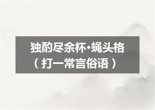 独酌尽余杯·蝇头格（打一常言俗语）