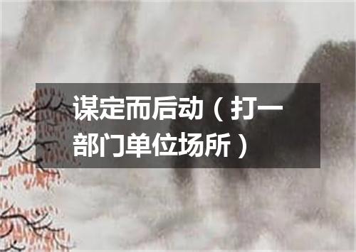 谋定而后动（打一部门单位场所）