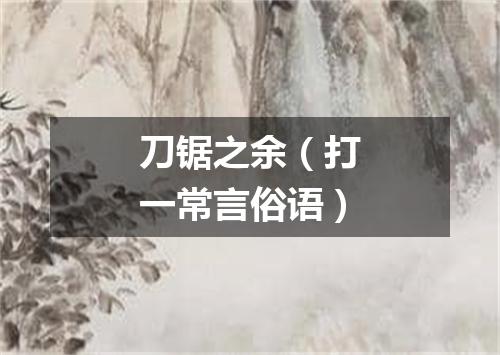 刀锯之余（打一常言俗语）