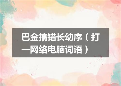 巴金搞错长幼序（打一网络电脑词语）