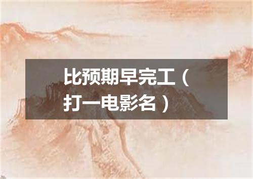 比预期早完工（打一电影名）
