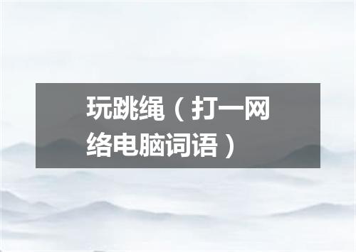 玩跳绳（打一网络电脑词语）