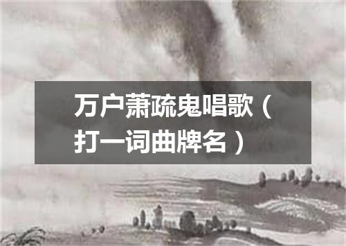 万户萧疏鬼唱歌（打一词曲牌名）