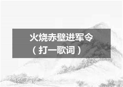 火烧赤壁进军令（打一歌词）