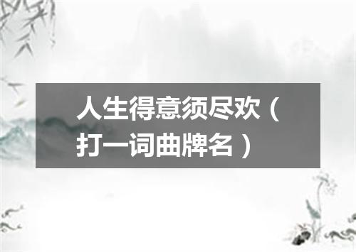 人生得意须尽欢（打一词曲牌名）