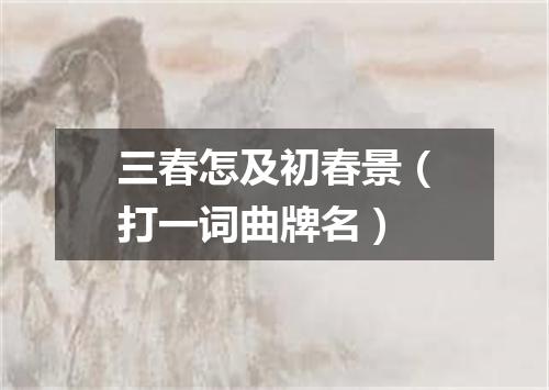 三春怎及初春景（打一词曲牌名）